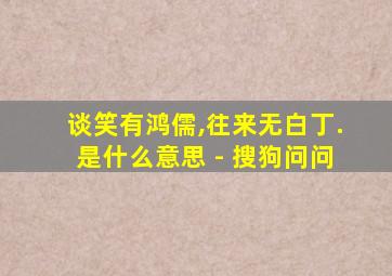 谈笑有鸿儒,往来无白丁.是什么意思 - 搜狗问问